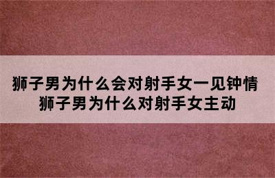 狮子男为什么会对射手女一见钟情 狮子男为什么对射手女主动